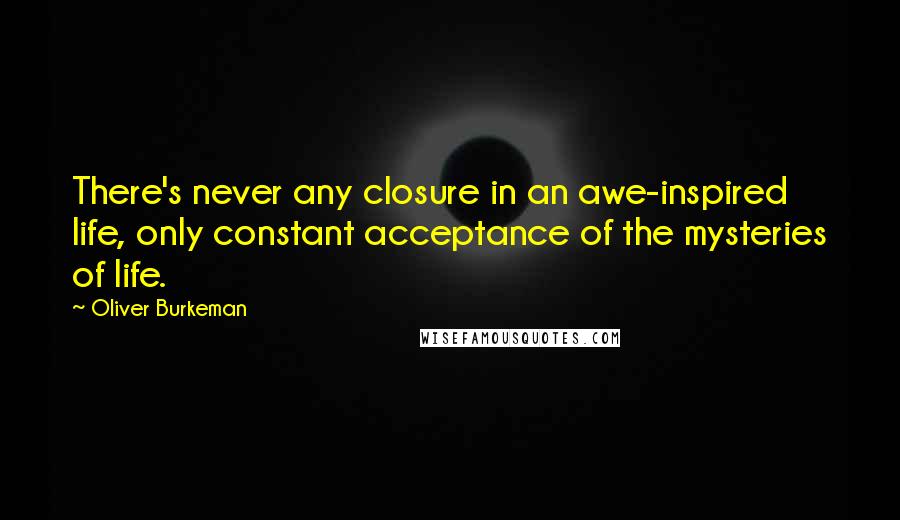 Oliver Burkeman Quotes: There's never any closure in an awe-inspired life, only constant acceptance of the mysteries of life.