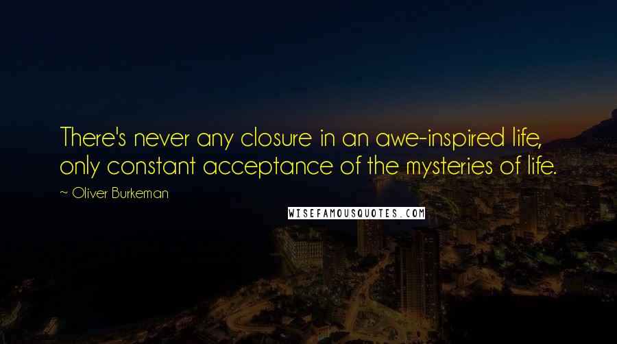 Oliver Burkeman Quotes: There's never any closure in an awe-inspired life, only constant acceptance of the mysteries of life.