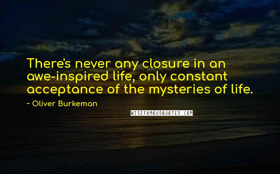 Oliver Burkeman Quotes: There's never any closure in an awe-inspired life, only constant acceptance of the mysteries of life.