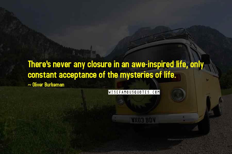 Oliver Burkeman Quotes: There's never any closure in an awe-inspired life, only constant acceptance of the mysteries of life.