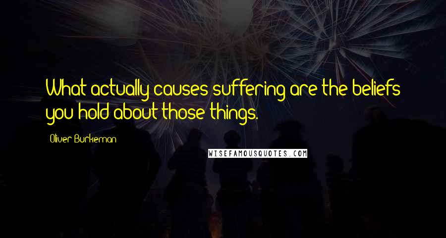 Oliver Burkeman Quotes: What actually causes suffering are the beliefs you hold about those things.