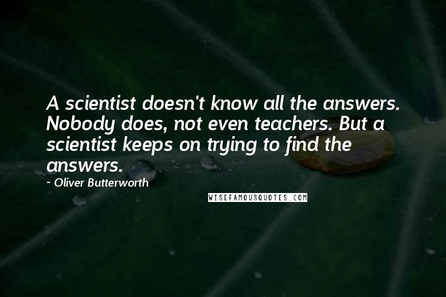 Oliver Butterworth Quotes: A scientist doesn't know all the answers. Nobody does, not even teachers. But a scientist keeps on trying to find the answers.