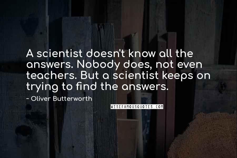 Oliver Butterworth Quotes: A scientist doesn't know all the answers. Nobody does, not even teachers. But a scientist keeps on trying to find the answers.