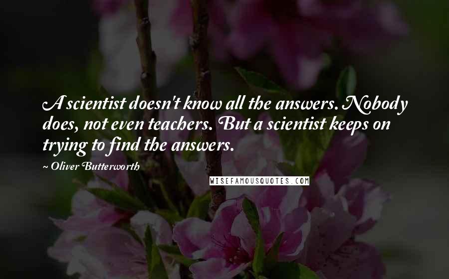 Oliver Butterworth Quotes: A scientist doesn't know all the answers. Nobody does, not even teachers. But a scientist keeps on trying to find the answers.
