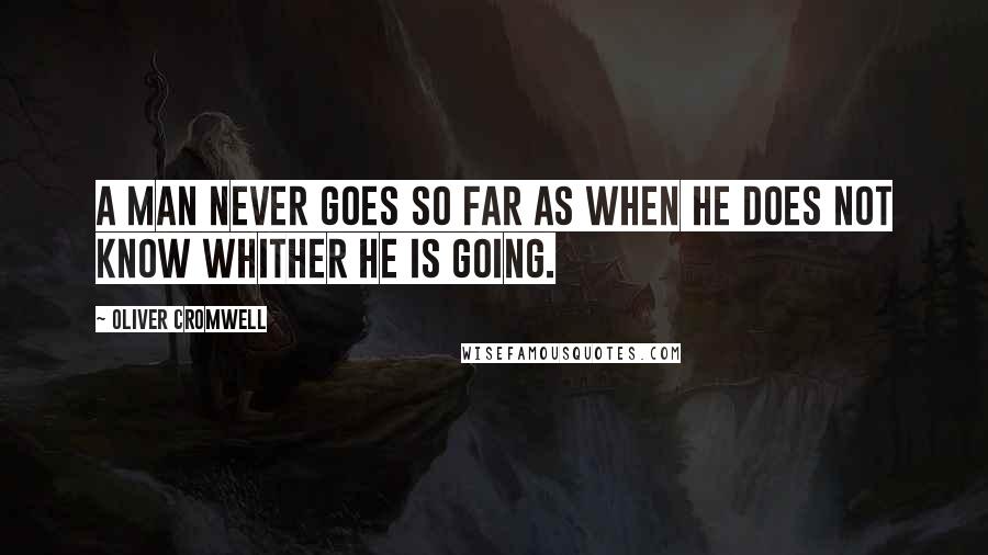 Oliver Cromwell Quotes: A man never goes so far as when he does not know whither he is going.