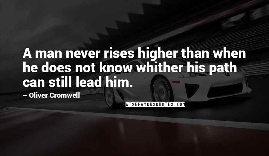 Oliver Cromwell Quotes: A man never rises higher than when he does not know whither his path can still lead him.
