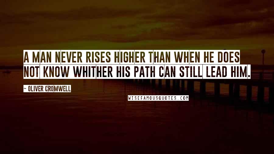 Oliver Cromwell Quotes: A man never rises higher than when he does not know whither his path can still lead him.