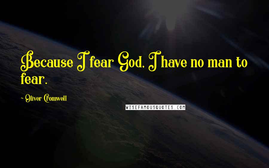 Oliver Cromwell Quotes: Because I fear God, I have no man to fear.