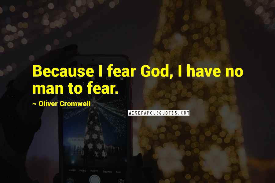 Oliver Cromwell Quotes: Because I fear God, I have no man to fear.