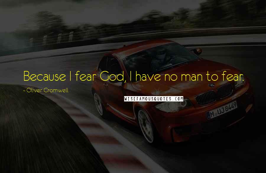 Oliver Cromwell Quotes: Because I fear God, I have no man to fear.