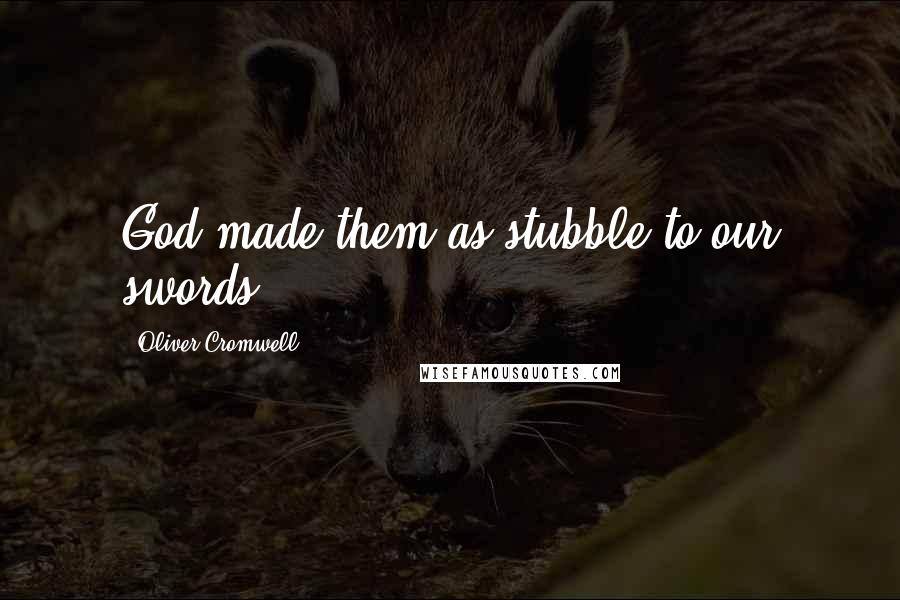 Oliver Cromwell Quotes: God made them as stubble to our swords.