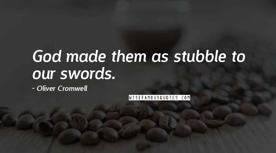 Oliver Cromwell Quotes: God made them as stubble to our swords.