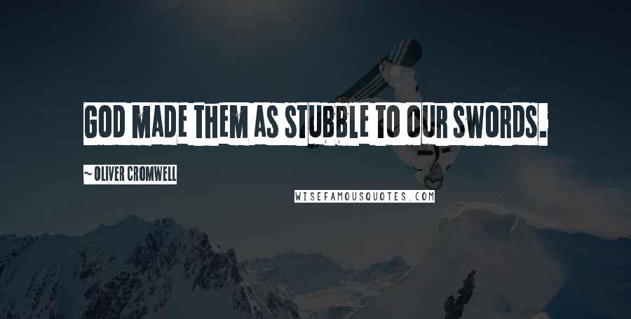Oliver Cromwell Quotes: God made them as stubble to our swords.