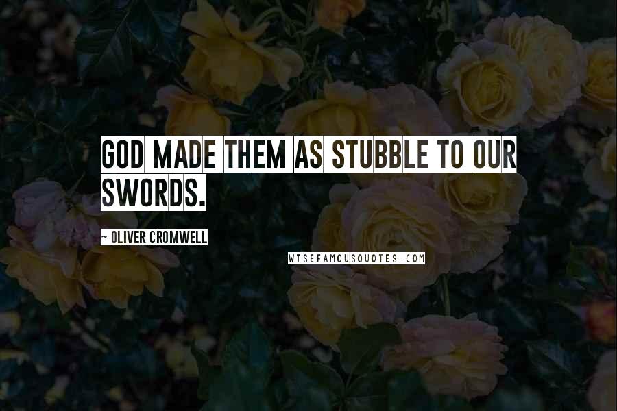 Oliver Cromwell Quotes: God made them as stubble to our swords.