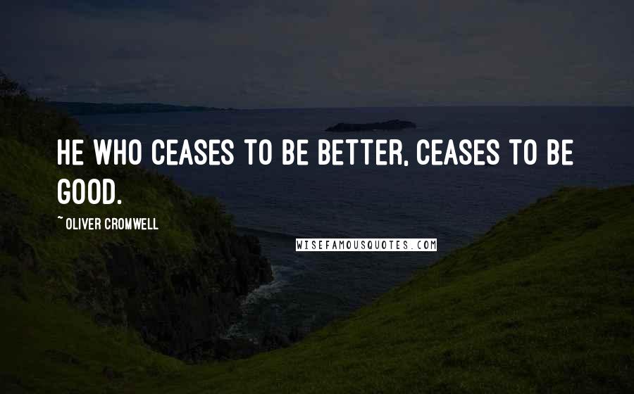 Oliver Cromwell Quotes: He who ceases to be better, ceases to be good.