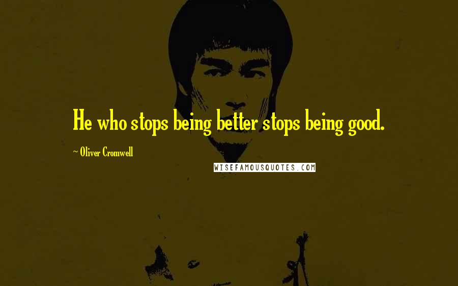 Oliver Cromwell Quotes: He who stops being better stops being good.