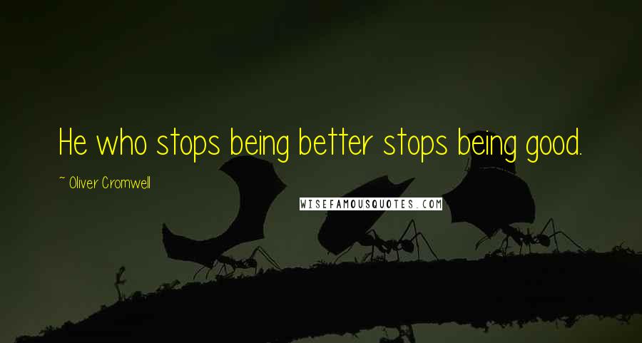 Oliver Cromwell Quotes: He who stops being better stops being good.