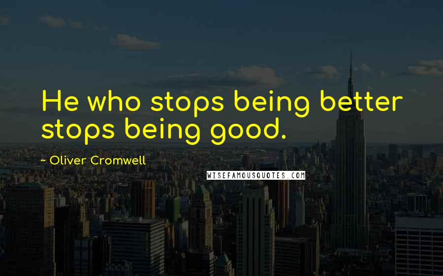 Oliver Cromwell Quotes: He who stops being better stops being good.