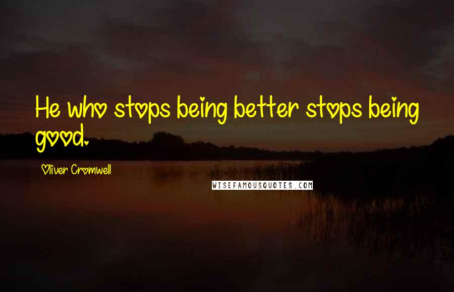 Oliver Cromwell Quotes: He who stops being better stops being good.