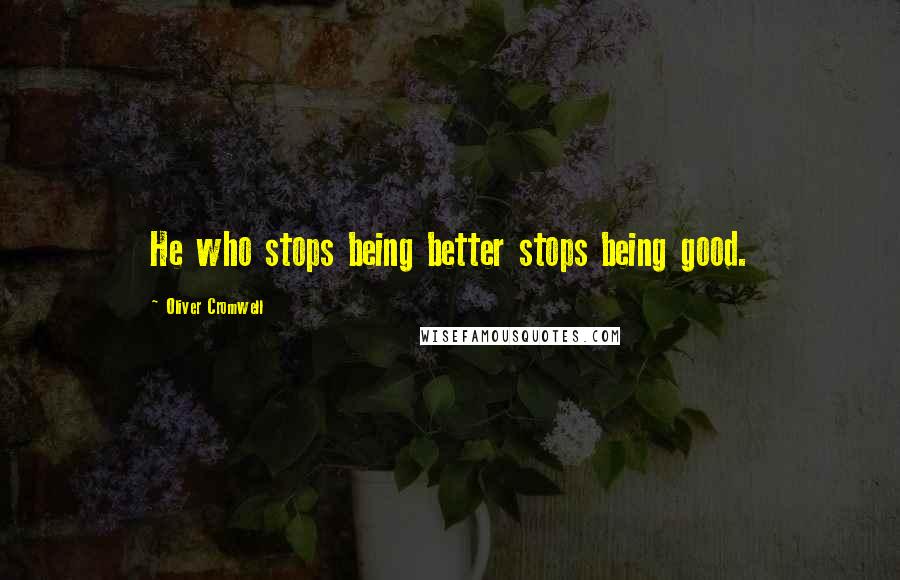 Oliver Cromwell Quotes: He who stops being better stops being good.