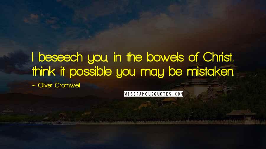 Oliver Cromwell Quotes: I beseech you, in the bowels of Christ, think it possible you may be mistaken.