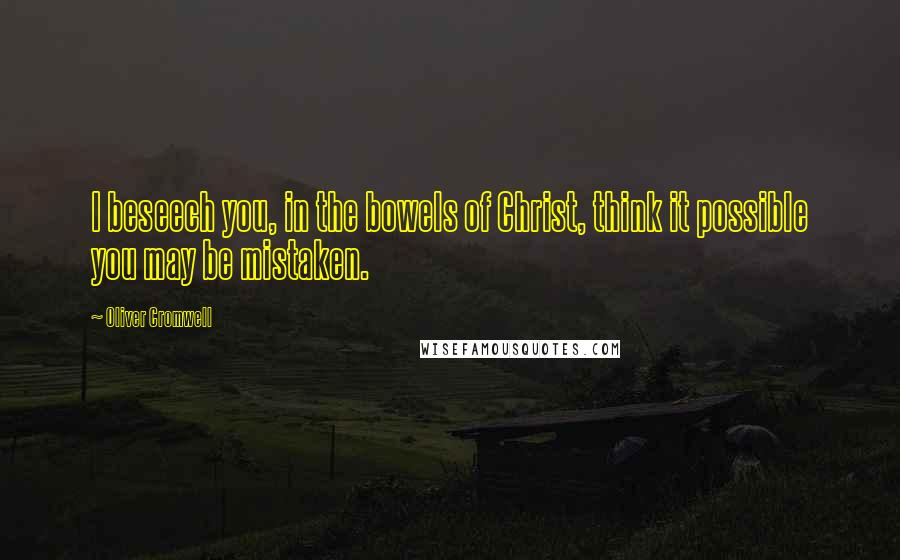 Oliver Cromwell Quotes: I beseech you, in the bowels of Christ, think it possible you may be mistaken.