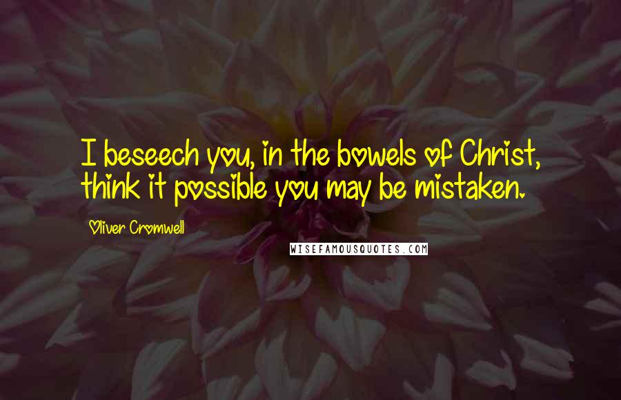 Oliver Cromwell Quotes: I beseech you, in the bowels of Christ, think it possible you may be mistaken.