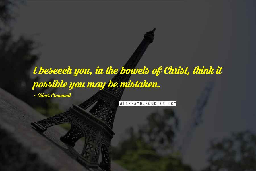 Oliver Cromwell Quotes: I beseech you, in the bowels of Christ, think it possible you may be mistaken.