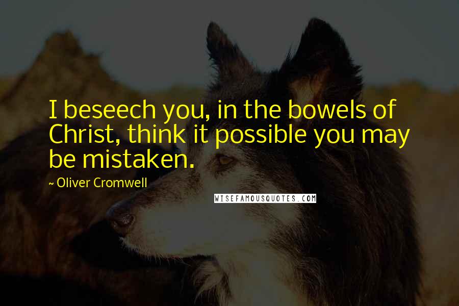 Oliver Cromwell Quotes: I beseech you, in the bowels of Christ, think it possible you may be mistaken.