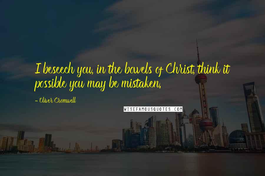 Oliver Cromwell Quotes: I beseech you, in the bowels of Christ, think it possible you may be mistaken.