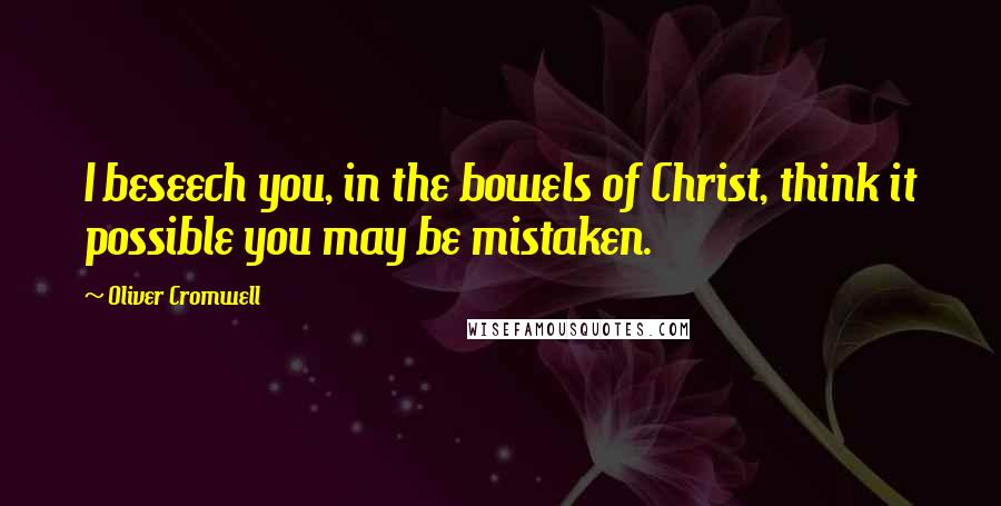 Oliver Cromwell Quotes: I beseech you, in the bowels of Christ, think it possible you may be mistaken.