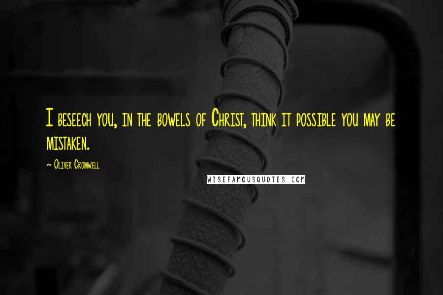 Oliver Cromwell Quotes: I beseech you, in the bowels of Christ, think it possible you may be mistaken.