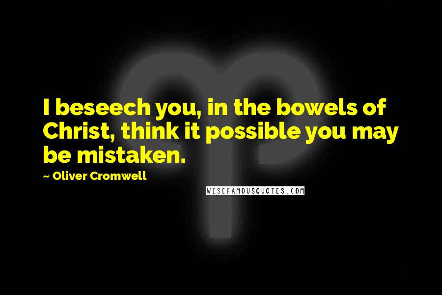 Oliver Cromwell Quotes: I beseech you, in the bowels of Christ, think it possible you may be mistaken.