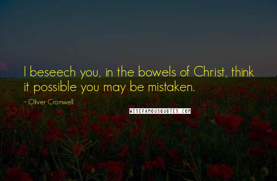 Oliver Cromwell Quotes: I beseech you, in the bowels of Christ, think it possible you may be mistaken.