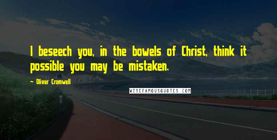 Oliver Cromwell Quotes: I beseech you, in the bowels of Christ, think it possible you may be mistaken.