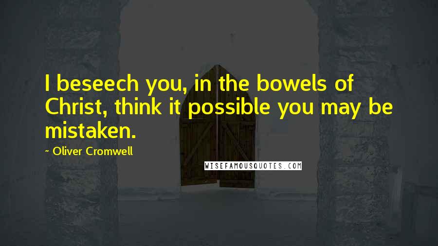 Oliver Cromwell Quotes: I beseech you, in the bowels of Christ, think it possible you may be mistaken.