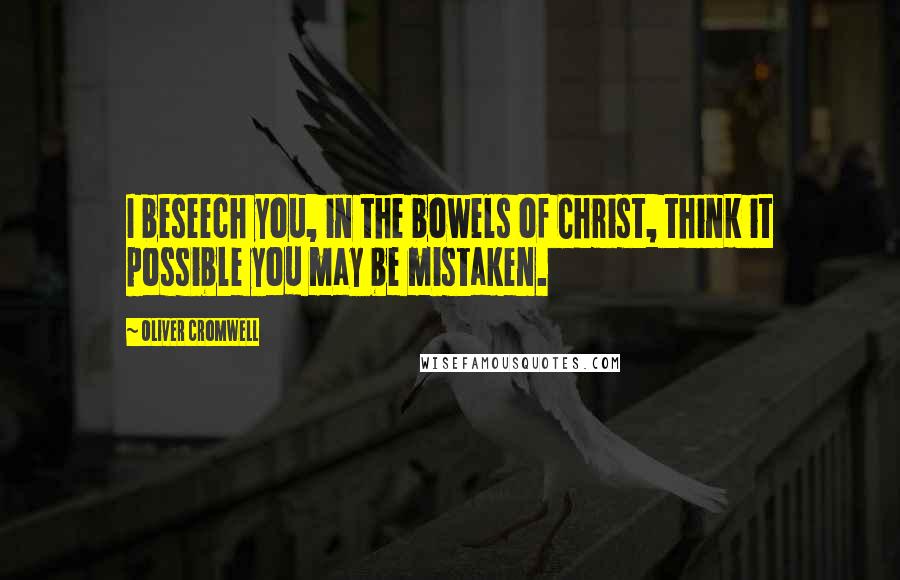 Oliver Cromwell Quotes: I beseech you, in the bowels of Christ, think it possible you may be mistaken.