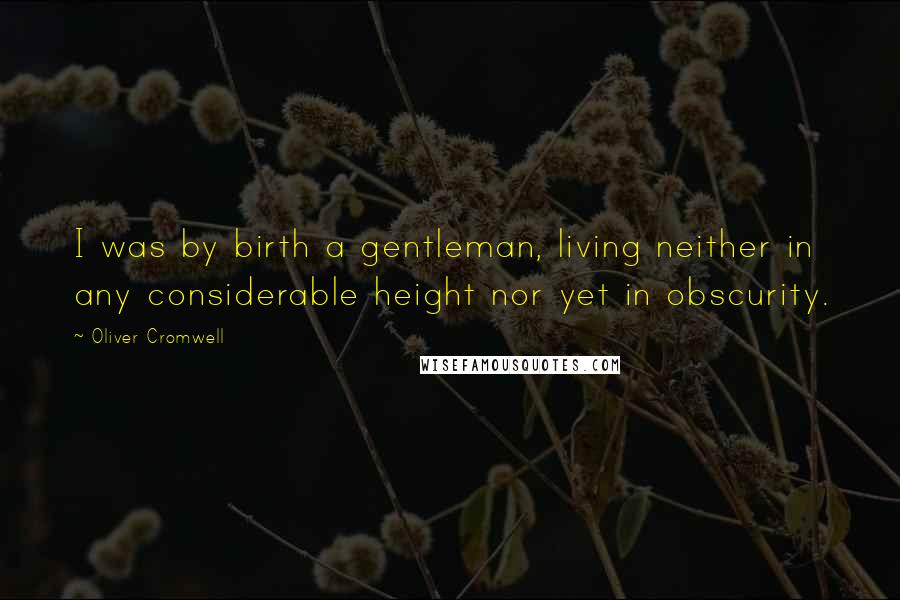Oliver Cromwell Quotes: I was by birth a gentleman, living neither in any considerable height nor yet in obscurity.