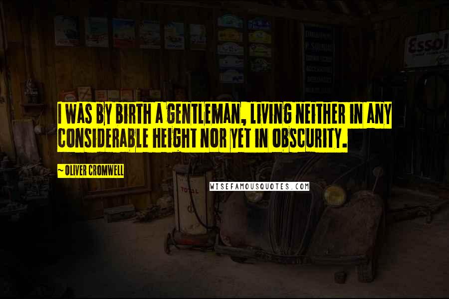 Oliver Cromwell Quotes: I was by birth a gentleman, living neither in any considerable height nor yet in obscurity.