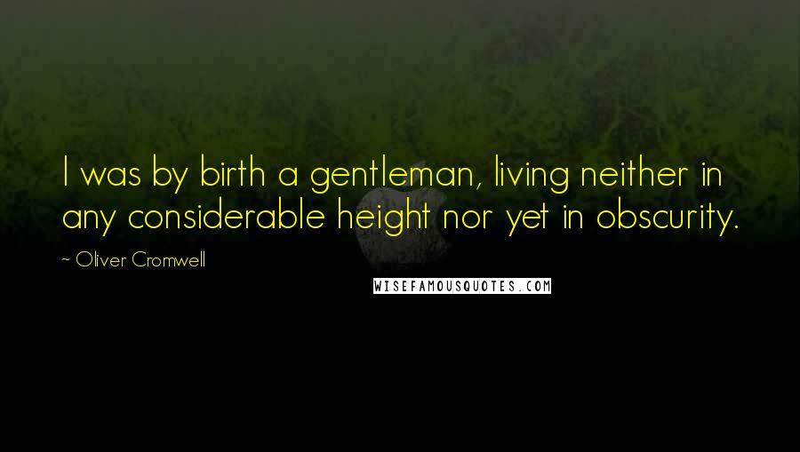 Oliver Cromwell Quotes: I was by birth a gentleman, living neither in any considerable height nor yet in obscurity.