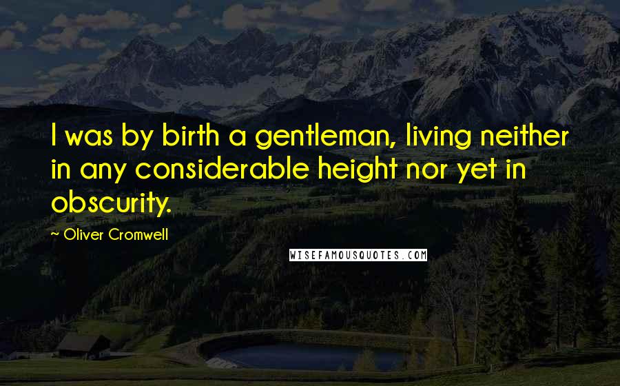 Oliver Cromwell Quotes: I was by birth a gentleman, living neither in any considerable height nor yet in obscurity.