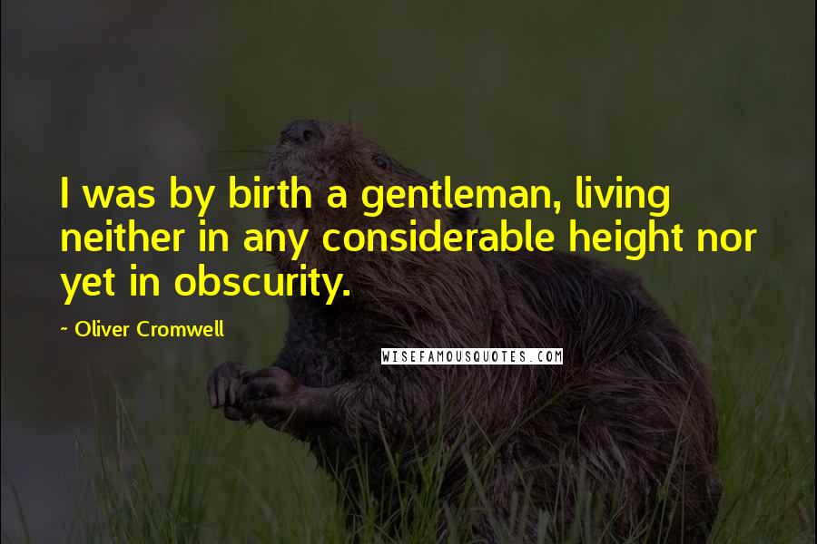 Oliver Cromwell Quotes: I was by birth a gentleman, living neither in any considerable height nor yet in obscurity.