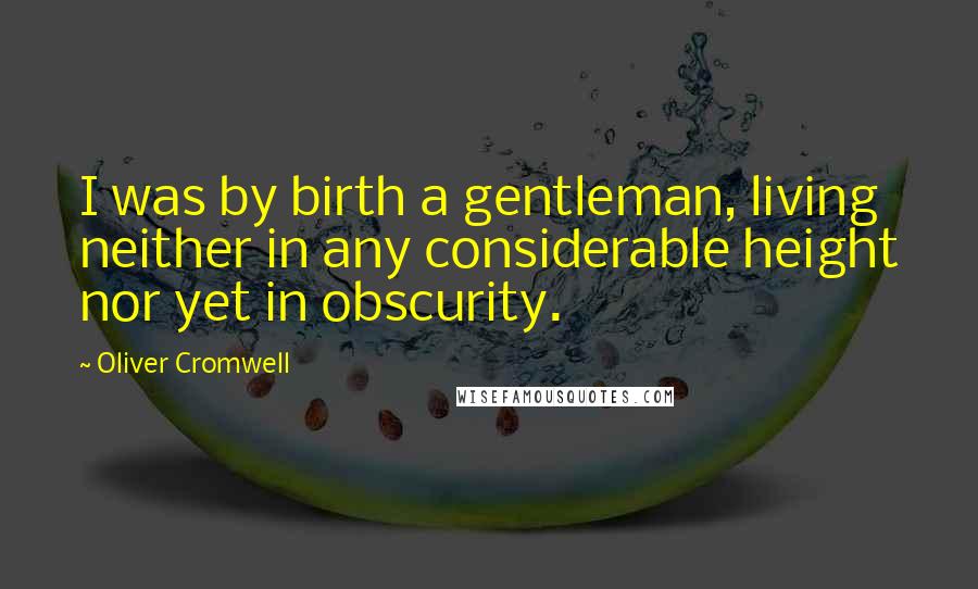 Oliver Cromwell Quotes: I was by birth a gentleman, living neither in any considerable height nor yet in obscurity.