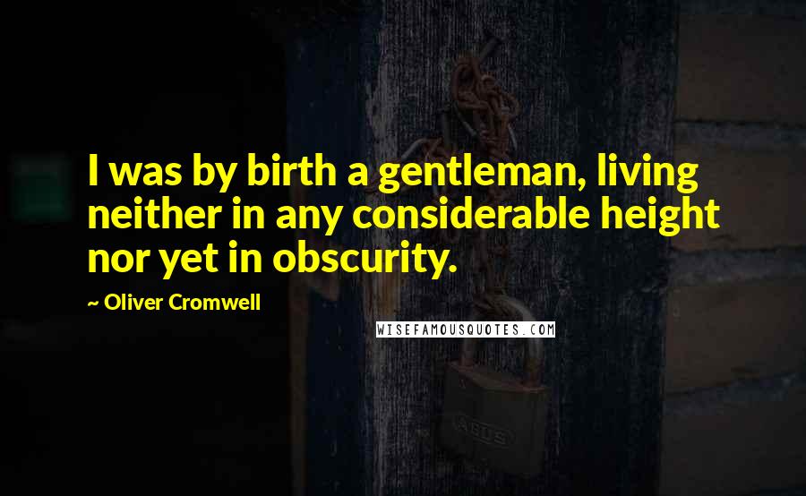 Oliver Cromwell Quotes: I was by birth a gentleman, living neither in any considerable height nor yet in obscurity.