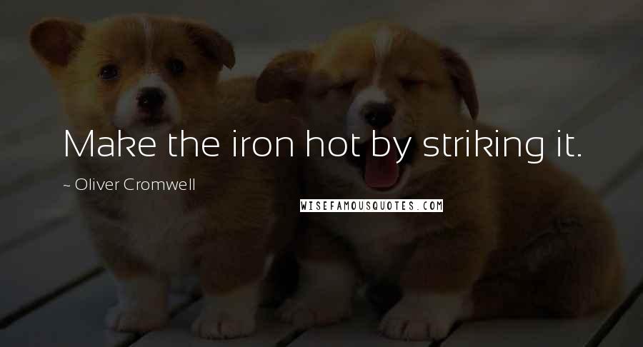 Oliver Cromwell Quotes: Make the iron hot by striking it.