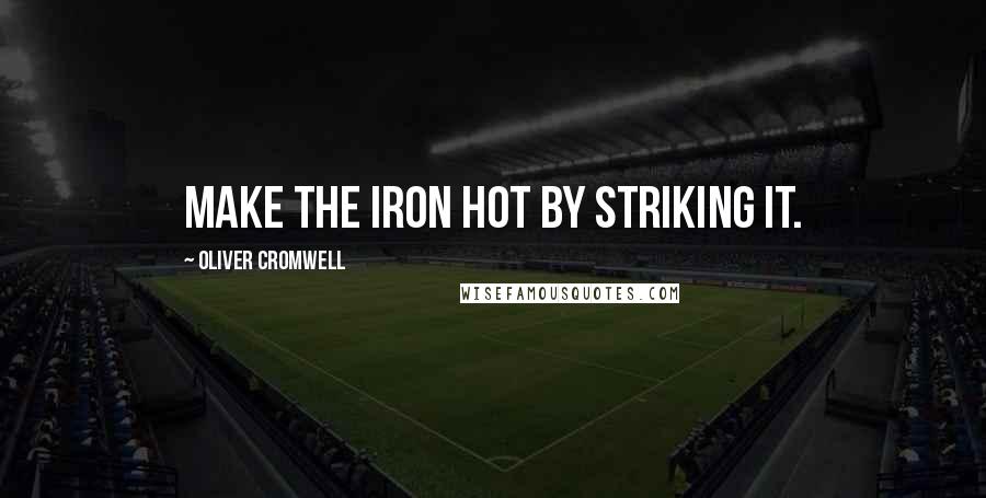 Oliver Cromwell Quotes: Make the iron hot by striking it.