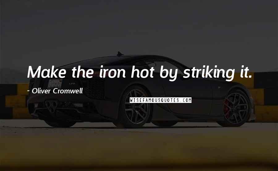 Oliver Cromwell Quotes: Make the iron hot by striking it.