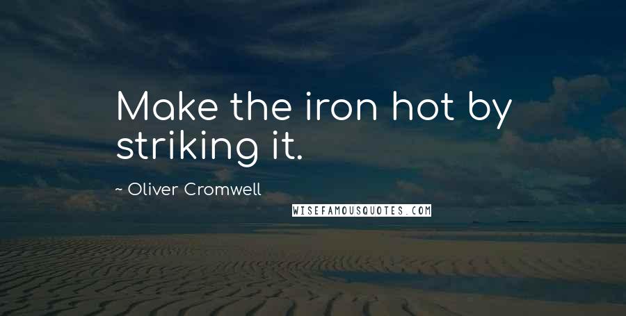 Oliver Cromwell Quotes: Make the iron hot by striking it.