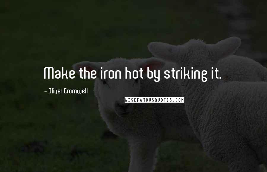 Oliver Cromwell Quotes: Make the iron hot by striking it.
