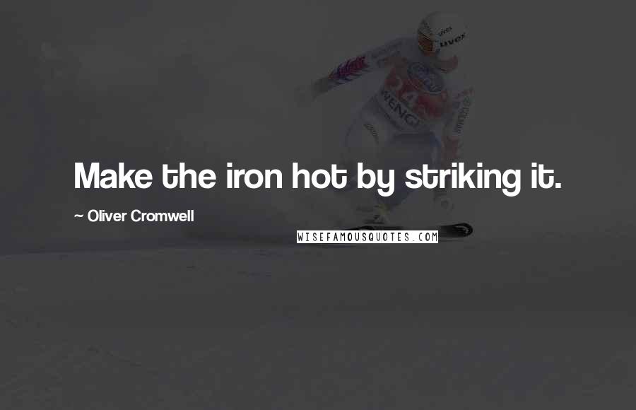 Oliver Cromwell Quotes: Make the iron hot by striking it.